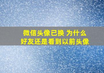 微信头像已换 为什么好友还是看到以前头像